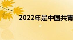 2022年是中国共青团建团多些年