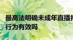 最高法明确未成年直播打赏可退还未成年打赏行为有效吗