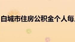 白城市住房公积金个人每月的缴费比例是多少