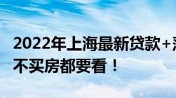 2022年上海最新贷款+落户+限购政策大全买不买房都要看！