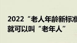 2022“老人年龄新标准”公布这个年龄过后就可以叫“老年人”