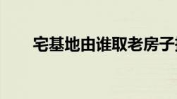 宅基地由谁取老房子拆了宅基地归谁