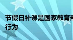 节假日补课是国家教育部明令禁止的一种非法行为