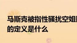 马斯克被指性骚扰空姐赔偿25万美元 性骚扰的定义是什么