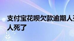 支付宝花呗欠款逾期人死亡-淘宝花呗逾期但人死了