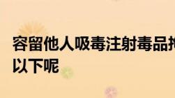 容留他人吸毒注射毒品拘留几天以上到十五天以下呢