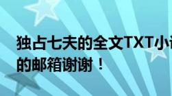 独占七夫的全文TXT小说请发来624966388的邮箱谢谢！