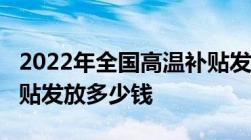 2022年全国高温补贴发放标准！2022高温补贴发放多少钱