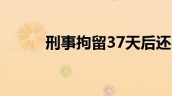 刑事拘留37天后还不放人怎么办