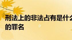 刑法上的非法占有是什么刑法中涉及非法占有的罪名