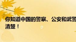 你知道中国的警察、公安和武警的区别吗很多人一直都分不清楚！