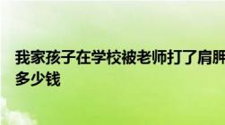 我家孩子在学校被老师打了肩胛骨肋骨胳膊腰都有骨折应赔多少钱