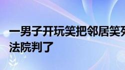 一男子开玩笑把邻居笑死需要承担刑事责任吗法院判了