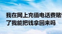 我在网上充值电话费赌博充值2000感觉被骗了我能把钱拿回来吗