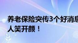 养老保险突传3个好消息：事关10亿人这3类人笑开颜！