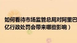 如何看待市场监管总局对阿里巴巴垄断行为作出（182.28及亿行政处罚会带来哪些影响）