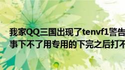 我家QQ三国出现了tenvf1警告码要我重新下可不知道怎回事下不了用专用的下完之后打不开