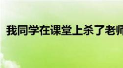 我同学在课堂上杀了老师学生杀老师判几年