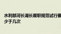 水利部河长湖长履职规范试行要求原则上总河长每年巡河不少于几次