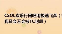 CSOL欢乐行网吧用极速飞奔（被人T了及T之前还说要举报我及会不会被TC封啊）