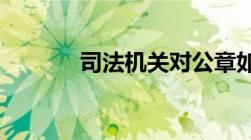 司法机关对公章如何鉴定真伪