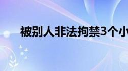 被别人非法拘禁3个小时我可以告他吗