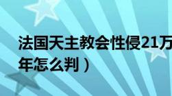 法国天主教会性侵21万未成年人（性侵未成年怎么判）