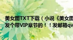 美女图TXT下载（小说《美女图》全集TXT下载及谁能给我发个带VIP章节的！！发邮箱qwer999666@126.com）