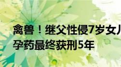 禽兽！继父性侵7岁女儿长达4年还逼其吃避孕药最终获刑5年