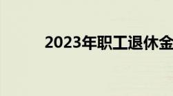 2023年职工退休金上调方案最新