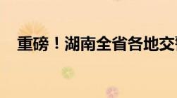 重磅！湖南全省各地交警部门举报电话!！