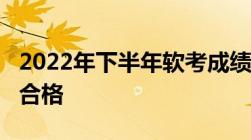 2022年下半年软考成绩查询时间_软考多少分合格