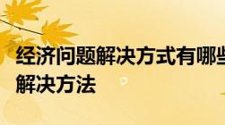 经济问题解决方式有哪些简单有效的经济问题解决方法