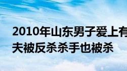 2010年山东男子爱上有夫之妇雇凶杀情人丈夫被反杀杀手也被杀