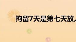 拘留7天是第七天放人吗会放出来吗