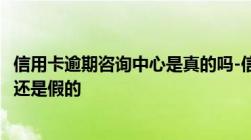 信用卡逾期咨询中心是真的吗-信用卡逾期咨询中心是真的吗还是假的