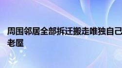 周围邻居全部拆迁搬走唯独自己家不属于拆迁60岁老人独守老屋