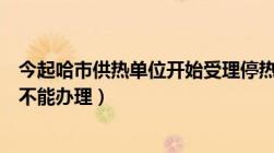 今起哈市供热单位开始受理停热申请（冷山、顶底层等情况不能办理）