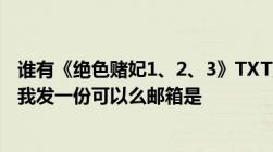 谁有《绝色赌妃1、2、3》TXT版格式小说急需,谢谢！！给我发一份可以么邮箱是