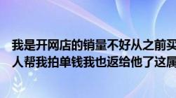 我是开网店的销量不好从之前买过我店铺的客户中找了一个人帮我拍单钱我也返给他了这属于诈骗吗