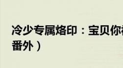 冷少专属烙印：宝贝你被通缉了（全文txt带番外）