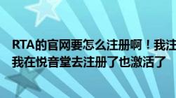 RTA的官网要怎么注册啊！我注册它提示说不需要激活后来我在悦音堂去注册了也激活了