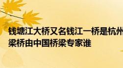 钱塘江大桥又名钱江一桥是杭州市的一座跨钱塘江双层桁架梁桥由中国桥梁专家谁