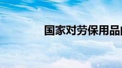 国家对劳保用品的管理规定