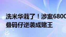 洗米华栽了！涉案6800亿或被判33年从澳门叠码仔逆袭成赌王