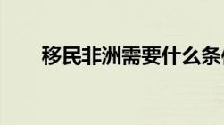 移民非洲需要什么条件我想移民非洲