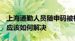 上海通勤人员随申码被标记来沪返沪不满5天应该如何解决