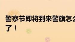 警察节即将到来警旗怎么用公安部全文规定来了！