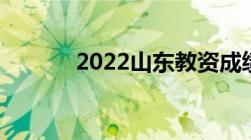 2022山东教资成绩什么时候出