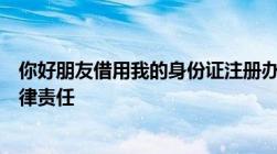 你好朋友借用我的身份证注册办理营业执照我会成担什么法律责任